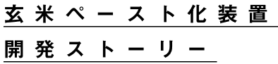 玄米ペースト化装置開発ストーリー